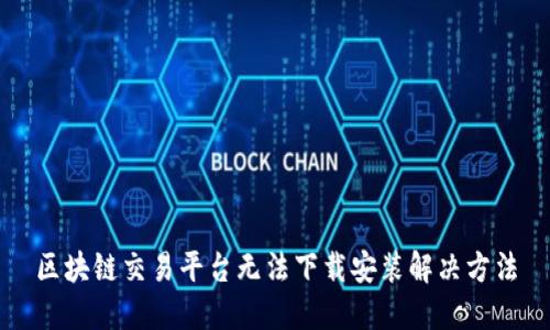 区块链交易平台无法下载安装解决方法