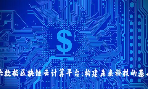 大数据区块链云计算平台：构建未来科技的基石