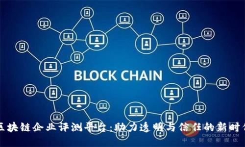 区块链企业评测平台：助力透明与信任的新时代