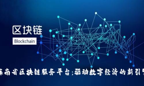 海南省区块链服务平台：驱动数字经济的新引擎