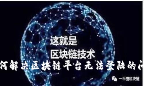 如何解决区块链平台无法登陆的问题
