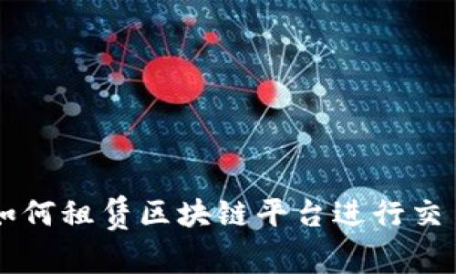 如何租赁区块链平台进行交易