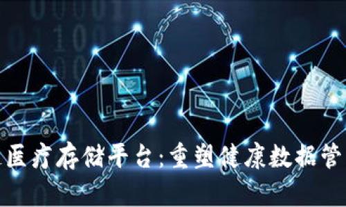 : 区块链医疗存储平台：重塑健康数据管理的未来