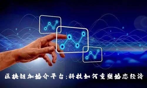 区块链加婚介平台：科技如何重塑婚恋经济