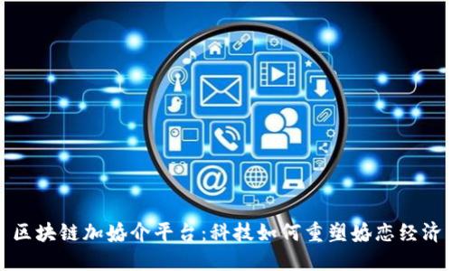 区块链加婚介平台：科技如何重塑婚恋经济