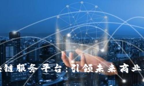 南道正区块链服务平台：引领未来商业模式的革命