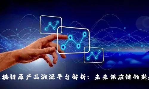 : 区块链原产品溯源平台解析: 未来供应链的新趋势