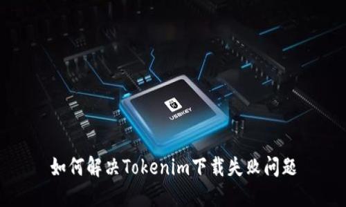 如何解决Tokenim下载失败问题