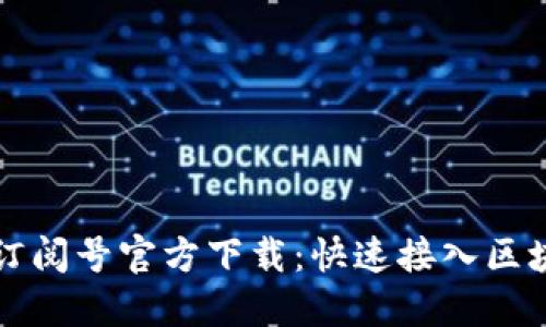 区块链订阅号官方下载：快速接入区块链世界