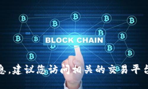 对不起，我无法提供实时的加密货币市场信息。建议您访问相关的交易平台或使用加密货币相关网站以获取最新信息。