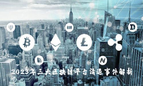 2023年三大区块链平台清退事件解析