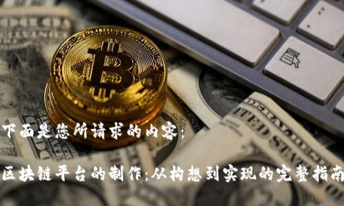 下面是您所请求的内容：

区块链平台的制作：从构想到实现的完整指南