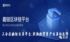 三合区块链交易平台：新潮数字资产交易的先锋