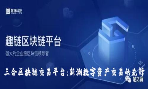 三合区块链交易平台：新潮数字资产交易的先锋