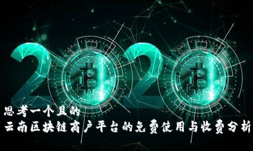 思考一个且的  
云南区块链商户平台的免费使用与收费分析
