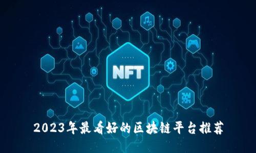 2023年最看好的区块链平台推荐