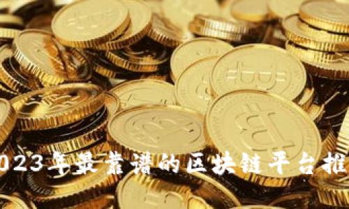 2023年最靠谱的区块链平台推荐