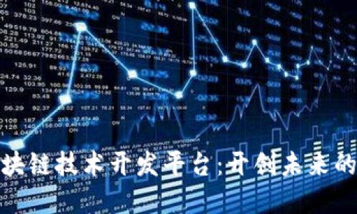 铜仁市区块链技术开发平台：开创未来的发展机遇