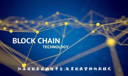 江西省税务区块链平台：改革税收管理的新模式