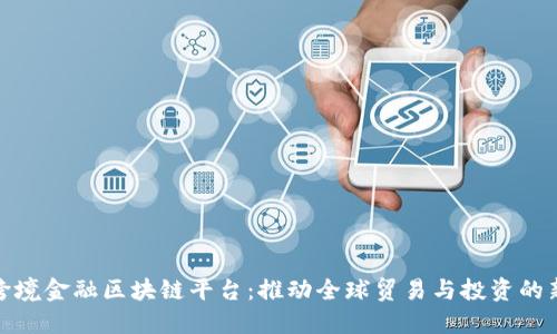 全国跨境金融区块链平台：推动全球贸易与投资的新机遇