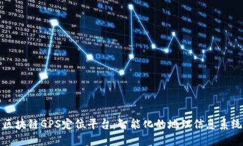 区块链GPS定位平台：智能化的地理信息系统