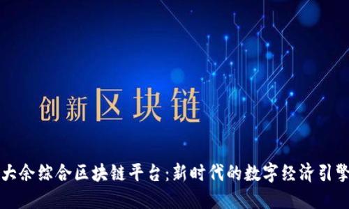 大余综合区块链平台：新时代的数字经济引擎
