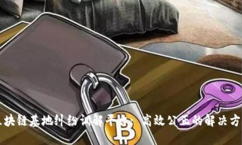 区块链基地纠纷调解平台: 高效公正的解决方案