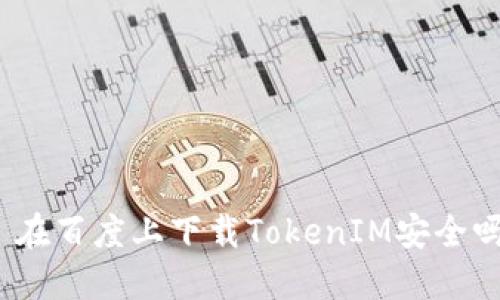 : 在百度上下载TokenIM安全吗？